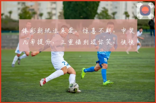 体彩新玩法来袭，惊喜不断，中奖几率提升，三重福利逗你笑，快快参与抢好运