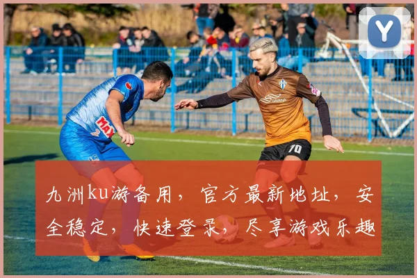 九洲ku游备用，官方最新地址，安全稳定，快速登录，尽享游戏乐趣，不容错过