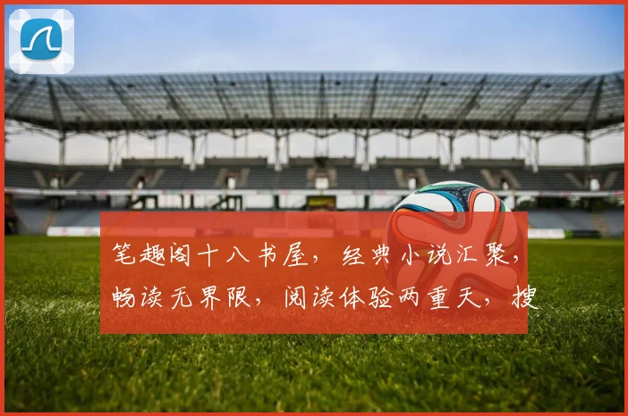 笔趣阁十八书屋，经典小说汇聚，畅读无界限，阅读体验两重天，搜索必备