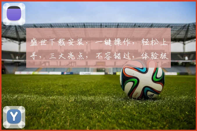 盛世下载安装，一键操作，轻松上手，三大亮点，不容错过，体验极致便捷