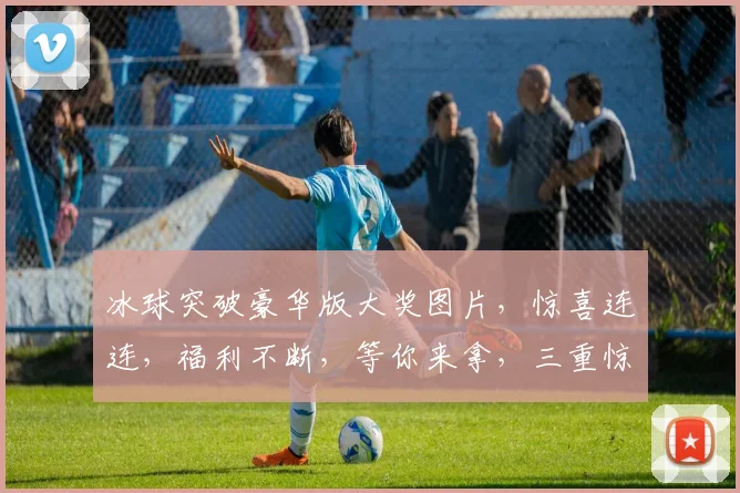 冰球突破豪华版大奖图片，惊喜连连，福利不断，等你来拿，三重惊喜，不容错过