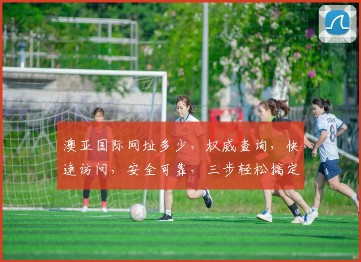 澳亚国际网址多少，权威查询，快速访问，安全可靠，三步轻松搞定，不容错过