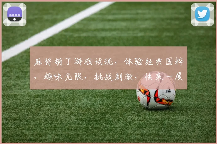 麻将胡了游戏试玩，体验经典国粹，趣味无限，挑战刺激，快来一展身手，赢大奖