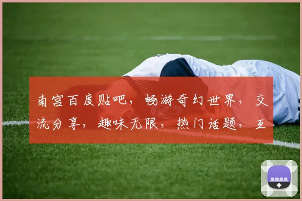 南宫百度贴吧，畅游奇幻世界，交流分享，趣味无限，热门话题，互动专区，不容错过