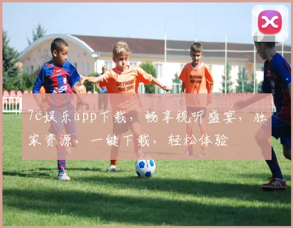 7c娱乐app下载，畅享视听盛宴，独家资源，一键下载，轻松体验