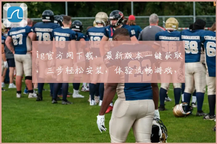 ig官方网下载，最新版本一键获取，三步轻松安装，体验流畅游戏，不容错过