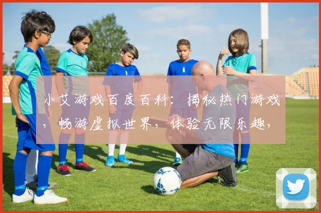 小艾游戏百度百科：揭秘热门游戏，畅游虚拟世界，体验无限乐趣，三大亮点不容错过