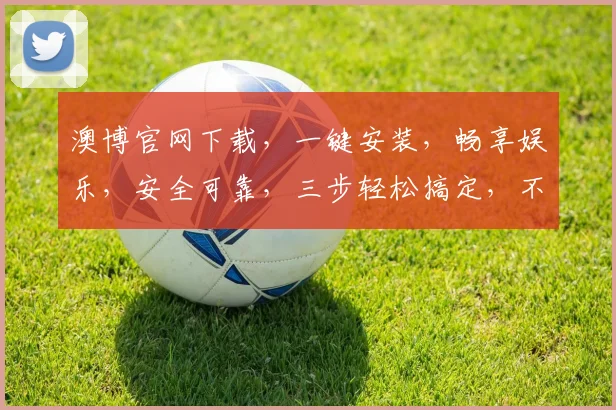 澳博官网下载，一键安装，畅享娱乐，安全可靠，三步轻松搞定，不容错过