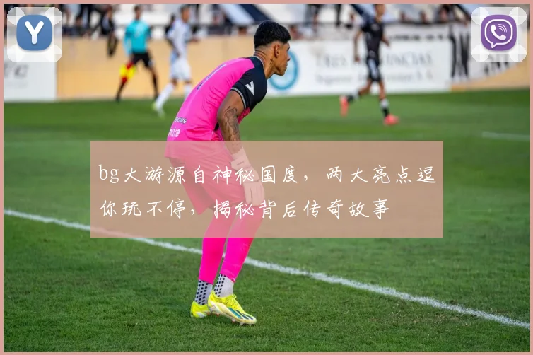 bg大游源自神秘国度，两大亮点逗你玩不停，揭秘背后传奇故事