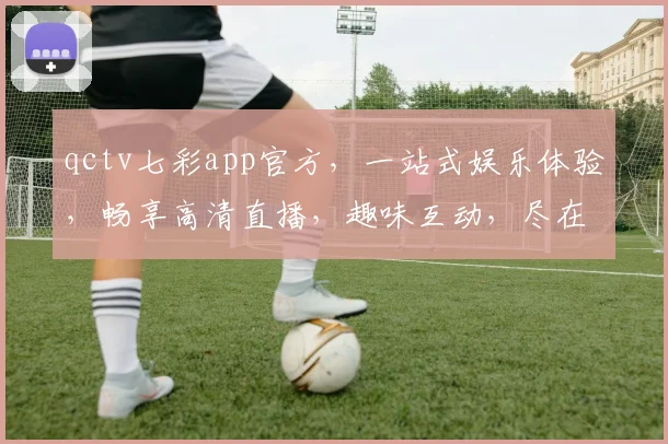 qctv七彩app官方，一站式娱乐体验，畅享高清直播，趣味互动，尽在其中，必看平台，不容错过
