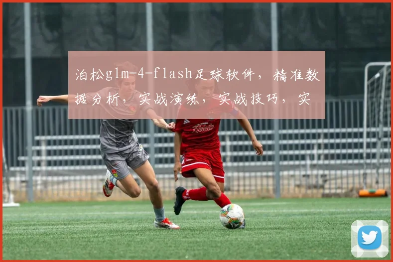泊松glm-4-flash足球软件，精准数据分析，实战演练，实战技巧，实战演练，实战技巧