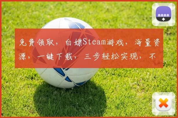 免费领取，白嫖Steam游戏，海量资源，一键下载，三步轻松实现，不容错过