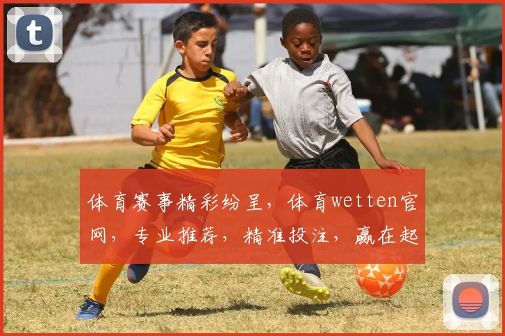 体育赛事精彩纷呈，体育wetten官网，专业推荐，精准投注，赢在起点，三重惊喜，不容错过