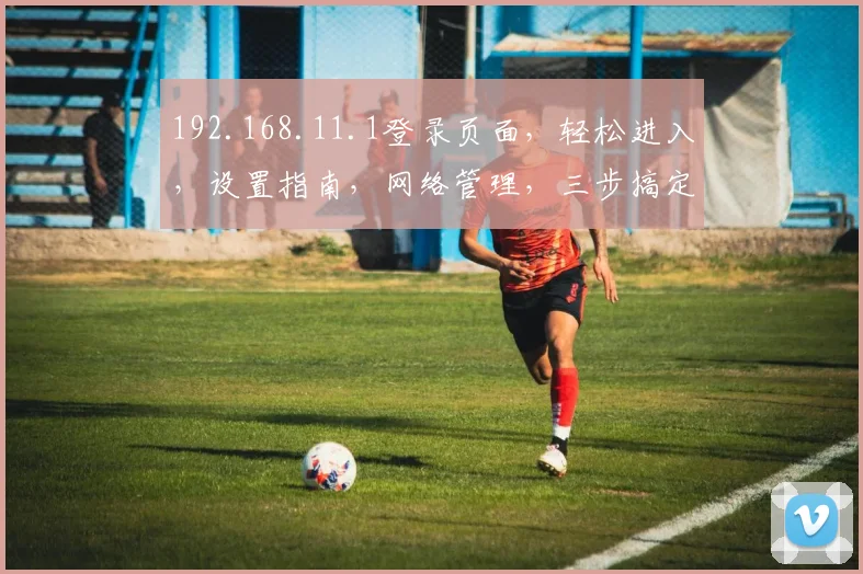192.168.11.1登录页面，轻松进入，设置指南，网络管理，三步搞定